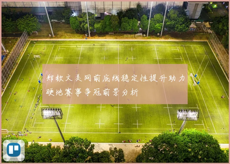郑钦文美网前底线稳定性提升助力硬地赛事争冠前景分析