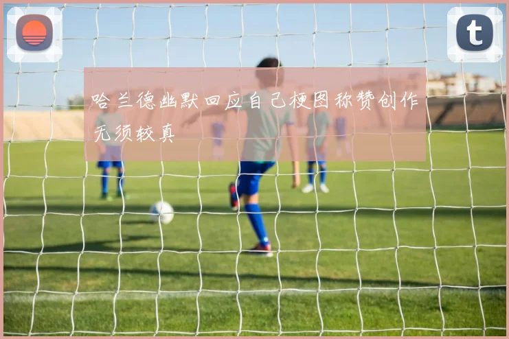 哈兰德幽默回应自己梗图称赞创作无须较真