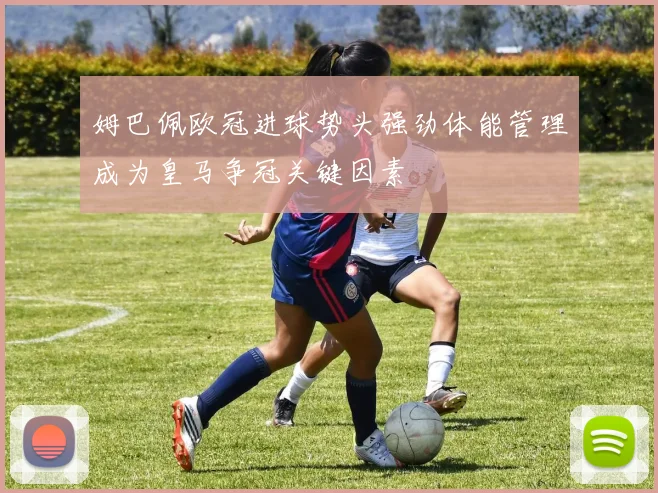 姆巴佩欧冠进球势头强劲体能管理成为皇马争冠关键因素