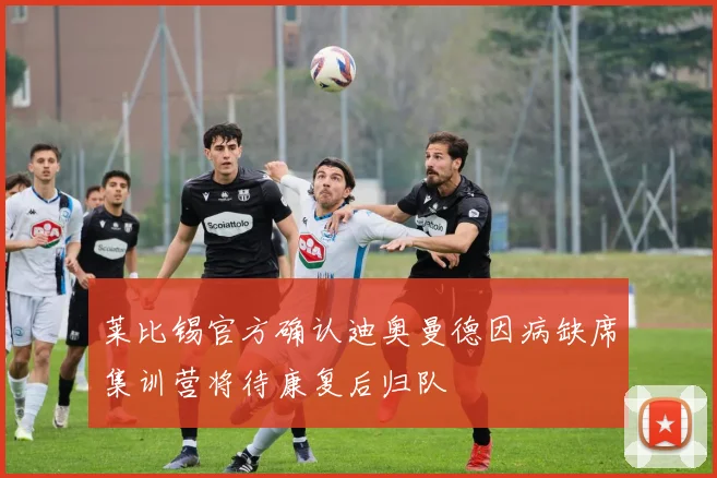 莱比锡官方确认迪奥曼德因病缺席集训营将待康复后归队