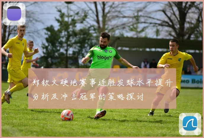 郑钦文硬地赛事连胜发球水平提升分析及冲击冠军的策略探讨