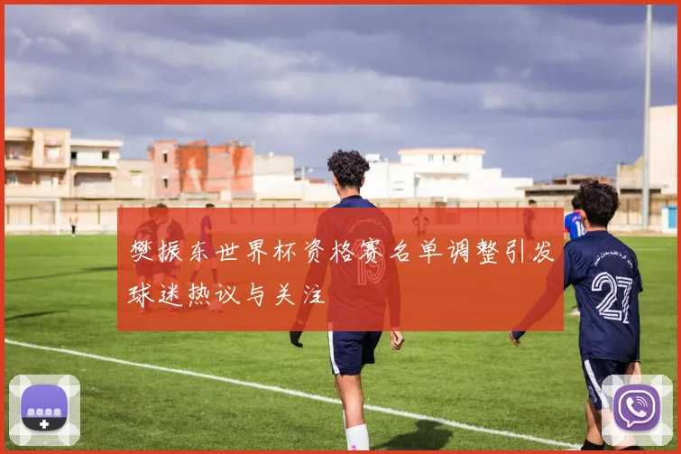 樊振东世界杯资格赛名单调整引发球迷热议与关注