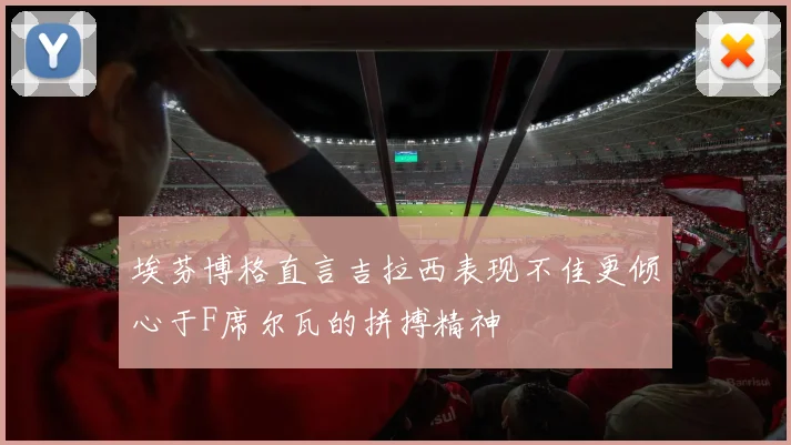 埃芬博格直言吉拉西表现不佳更倾心于F席尔瓦的拼搏精神